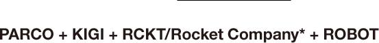 PARCO + KIGI + RCKT/Rocket Company* + ROBOT 
